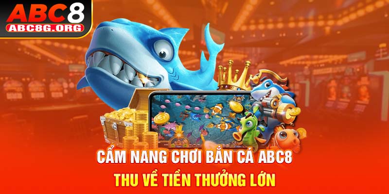 Cẩm nang chơi bắn cá ABC8 thu về tiền thưởng lớn