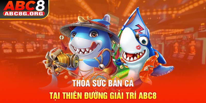 Thỏa sức bắn cá tại thiên đường giải trí ABC8